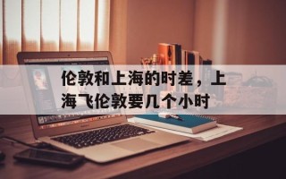 伦敦和上海的时差，上海飞伦敦要几个小时