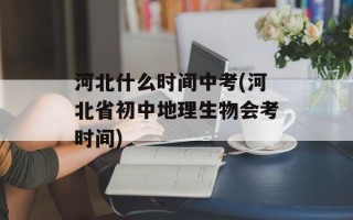 河北什么时间中考(河北省初中地理生物会考时间)