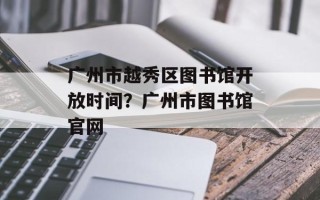 广州市越秀区图书馆开放时间？广州市图书馆官网