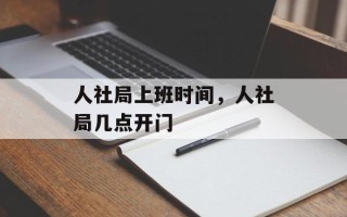 人社局上班时间，人社局几点开门