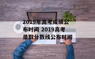 2019年高考成绩公布时间 2019高考录取分数线公布时间