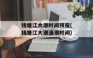 钱塘江大潮时间预报(钱塘江大潮涌潮时间)