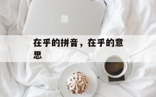 在乎的拼音，在乎的意思
