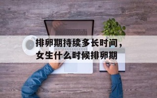 排卵期持续多长时间，女生什么时候排卵期