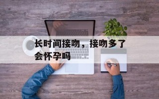 长时间接吻，接吻多了会怀孕吗