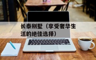 长泰别墅（享受奢华生活的绝佳选择）
