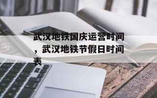 武汉地铁国庆运营时间，武汉地铁节假日时间表