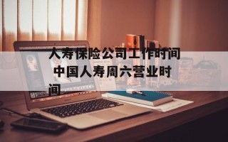 人寿保险公司工作时间 中国人寿周六营业时间