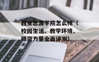 西安思源学院怎么样（校园生活、教学环境、师资力量全面评测）