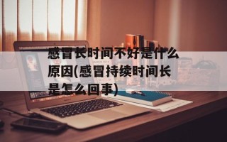 感冒长时间不好是什么原因(感冒持续时间长是怎么回事)