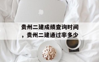 贵州二建成绩查询时间，贵州二建通过率多少
