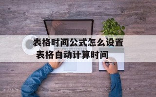 表格时间公式怎么设置 表格自动计算时间