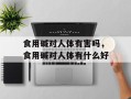 食用碱对人体有害吗，食用碱对人体有什么好
