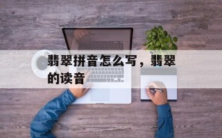 翡翠拼音怎么写，翡翠的读音
