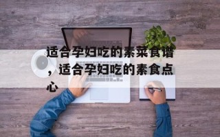 适合孕妇吃的素菜食谱，适合孕妇吃的素食点心