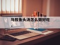 马胶鱼头汤怎么做好吃，