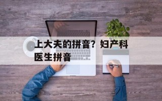 上大夫的拼音？妇产科医生拼音
