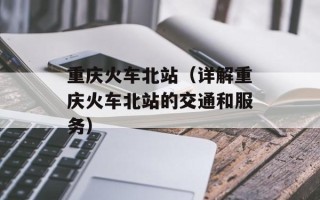 重庆火车北站（详解重庆火车北站的交通和服务）