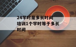 24学时是多长时间 培训1个学时等于多长时间