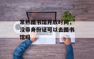 常熟图书馆开放时间，没带身份证可以去图书馆吗