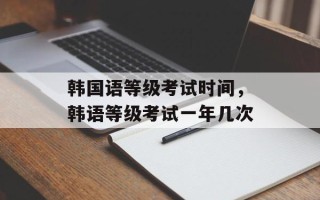 韩国语等级考试时间，韩语等级考试一年几次