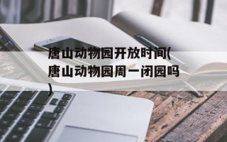 唐山动物园开放时间(唐山动物园周一闭园吗)