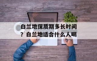 白兰地保质期多长时间？白兰地适合什么人喝