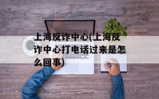 上海反诈中心(上海反诈中心打电话过来是怎么回事)