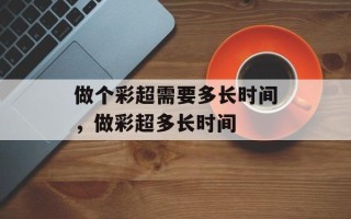 做个彩超需要多长时间，做彩超多长时间