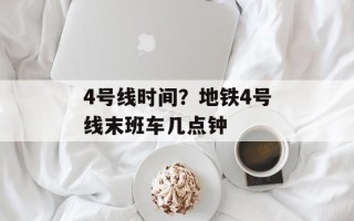4号线时间？地铁4号线末班车几点钟