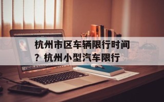 杭州市区车辆限行时间？杭州小型汽车限行