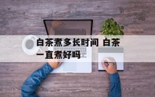 白茶煮多长时间 白茶一直煮好吗