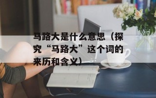 马路大是什么意思（探究“马路大”这个词的来历和含义）