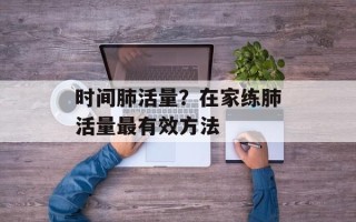 时间肺活量？在家练肺活量最有效方法