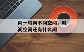 同一时间不同空间，时间空间还有什么间