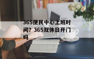 365便民中心上班时间？365双休日开门吗