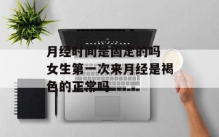 月经时间是固定的吗 女生第一次来月经是褐色的正常吗