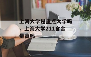 上海大学是重点大学吗，上海大学211含金量高吗