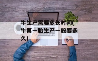 牛生产需要多长时间(牛第一胎生产一般要多久)