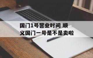 国门1号营业时间 顺义国门一号是不是卖啦