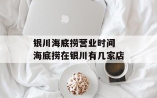 银川海底捞营业时间 海底捞在银川有几家店
