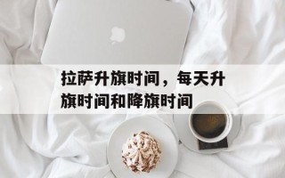 拉萨升旗时间，每天升旗时间和降旗时间