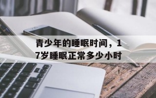 青少年的睡眠时间，17岁睡眠正常多少小时
