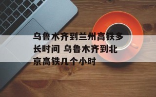乌鲁木齐到兰州高铁多长时间 乌鲁木齐到北京高铁几个小时