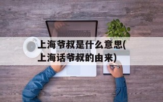 上海爷叔是什么意思(上海话爷叔的由来)
