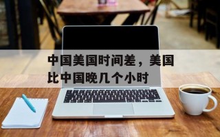 中国美国时间差，美国比中国晚几个小时