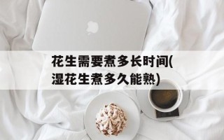 花生需要煮多长时间(湿花生煮多久能熟)