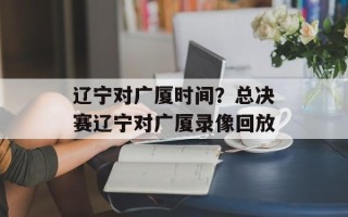 辽宁对广厦时间？总决赛辽宁对广厦录像回放