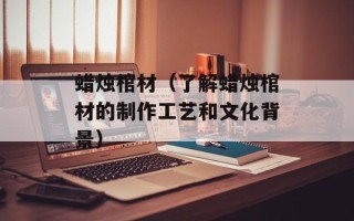 蜡烛棺材（了解蜡烛棺材的制作工艺和文化背景）