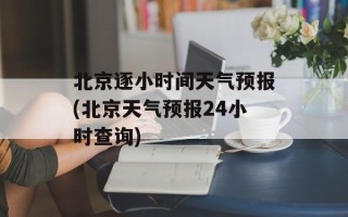 北京逐小时间天气预报(北京天气预报24小时查询)